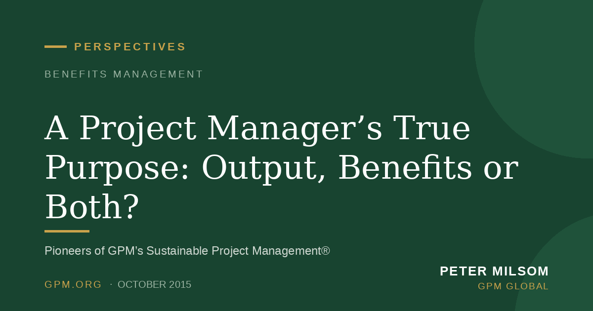 A Project Manager’s True Purpose: Output, Benefits or Both?